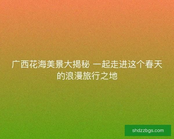 广西花海美景大揭秘 一起走进这个春天的浪漫旅行之地