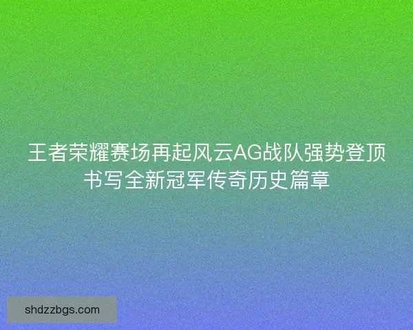 王者荣耀赛场再起风云AG战队强势登顶书写全新冠军传奇历史篇章