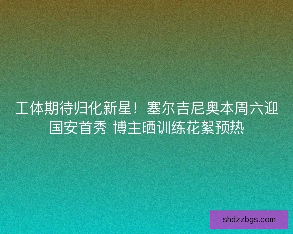 工体期待归化新星！塞尔吉尼奥本周六迎国安首秀 博主晒训练花絮预热