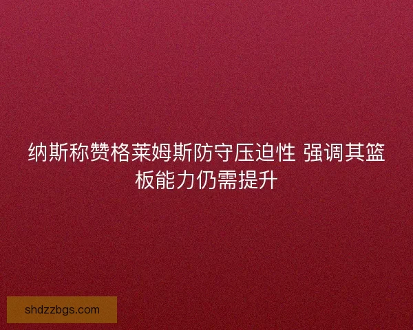 纳斯称赞格莱姆斯防守压迫性 强调其篮板能力仍需提升