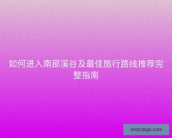 如何进入南部溪谷及最佳旅行路线推荐完整指南