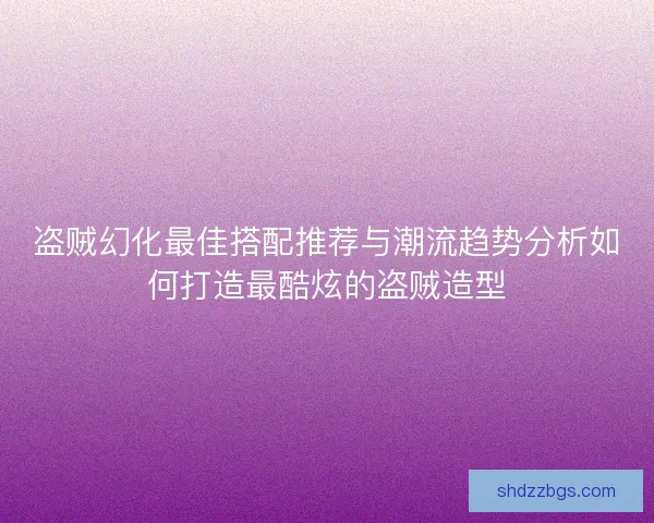 盗贼幻化最佳搭配推荐与潮流趋势分析如何打造最酷炫的盗贼造型