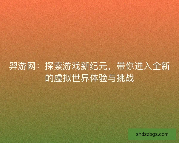 羿游网：探索游戏新纪元，带你进入全新的虚拟世界体验与挑战
