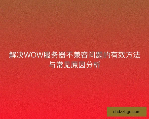 解决WOW服务器不兼容问题的有效方法与常见原因分析