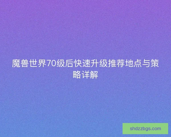 魔兽世界70级后快速升级推荐地点与策略详解