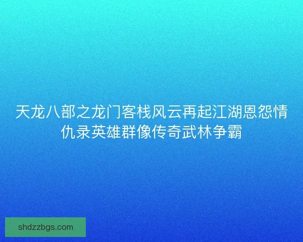 天龙八部之龙门客栈风云再起江湖恩怨情仇录英雄群像传奇武林争霸