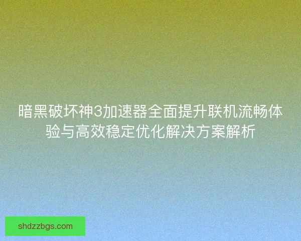 暗黑破坏神3加速器全面提升联机流畅体验与高效稳定优化解决方案解析