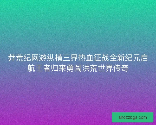 莽荒纪网游纵横三界热血征战全新纪元启航王者归来勇闯洪荒世界传奇
