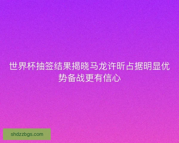 世界杯抽签结果揭晓马龙许昕占据明显优势备战更有信心