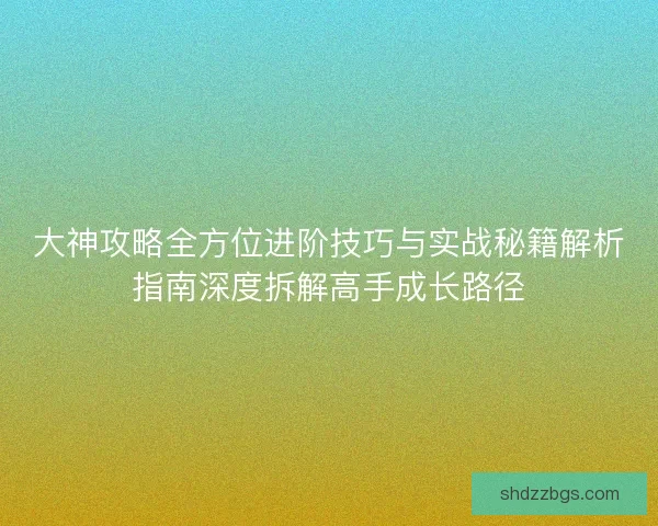大神攻略全方位进阶技巧与实战秘籍解析指南深度拆解高手成长路径