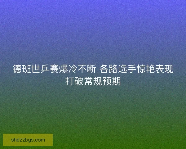 德班世乒赛爆冷不断 各路选手惊艳表现打破常规预期