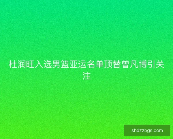 杜润旺入选男篮亚运名单顶替曾凡博引关注