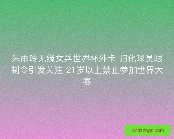 朱雨玲无缘女乒世界杯外卡 归化球员限制令引发关注 21岁以上禁止参加世界大赛
