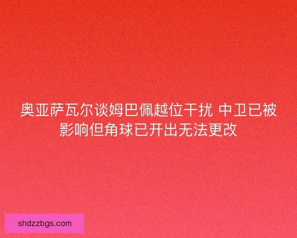 奥亚萨瓦尔谈姆巴佩越位干扰 中卫已被影响但角球已开出无法更改