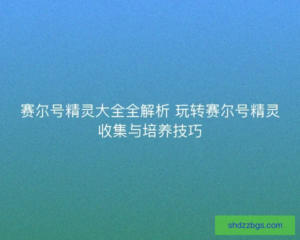 赛尔号精灵大全全解析 玩转赛尔号精灵收集与培养技巧