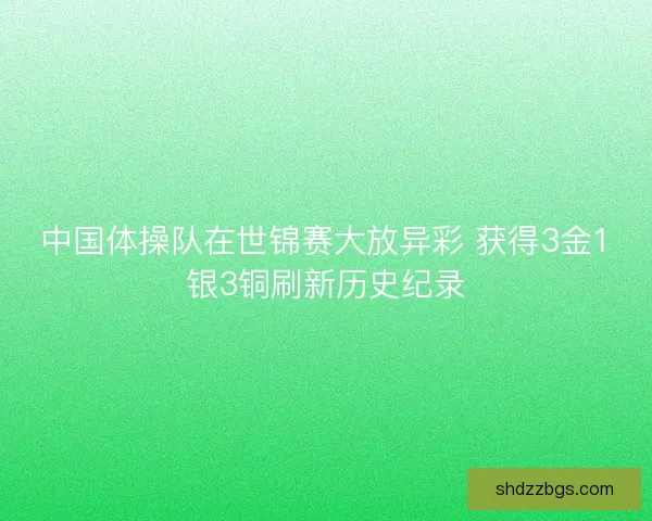 中国体操队在世锦赛大放异彩 获得3金1银3铜刷新历史纪录