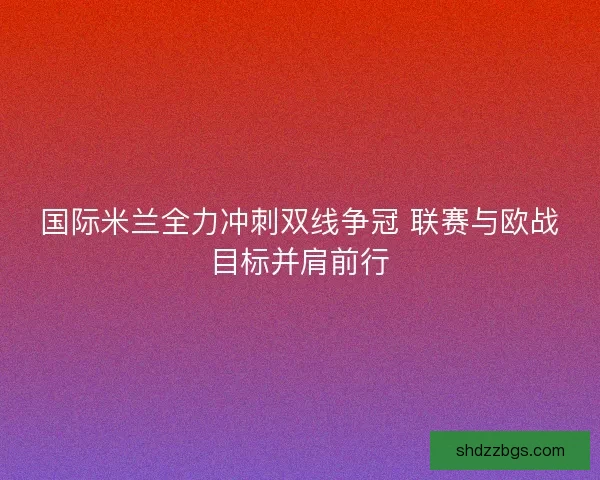 国际米兰全力冲刺双线争冠 联赛与欧战目标并肩前行