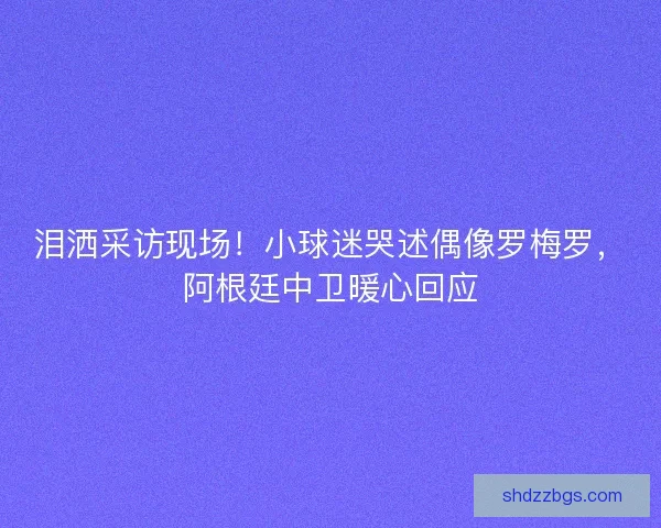 泪洒采访现场！小球迷哭述偶像罗梅罗，阿根廷中卫暖心回应