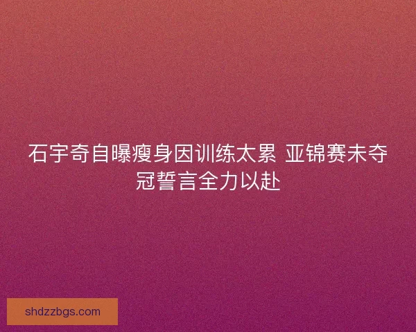 石宇奇自曝瘦身因训练太累 亚锦赛未夺冠誓言全力以赴