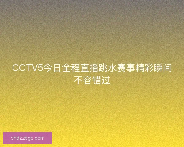 CCTV5今日全程直播跳水赛事精彩瞬间不容错过