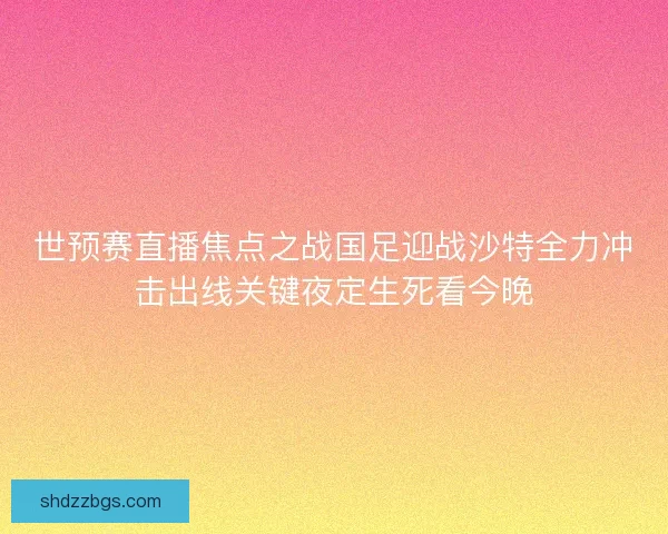 世预赛直播焦点之战国足迎战沙特全力冲击出线关键夜定生死看今晚