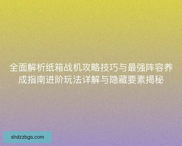 全面解析纸箱战机攻略技巧与最强阵容养成指南进阶玩法详解与隐藏要素揭秘
