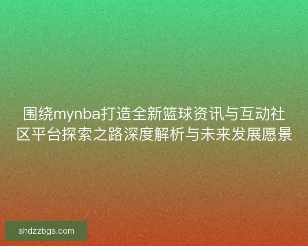 围绕mynba打造全新篮球资讯与互动社区平台探索之路深度解析与未来发展愿景