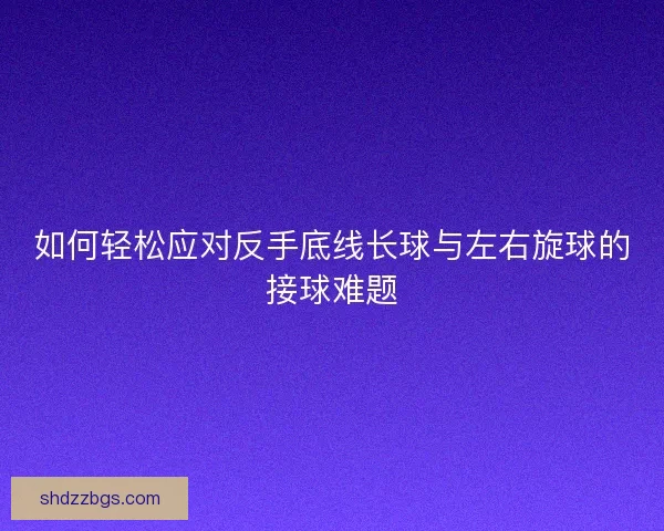如何轻松应对反手底线长球与左右旋球的接球难题