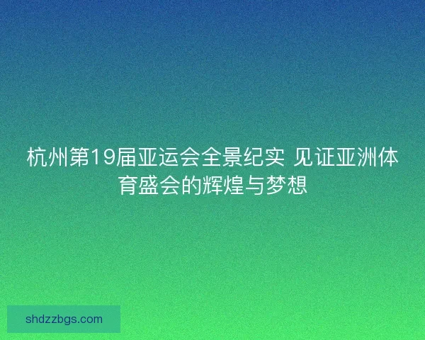 杭州第19届亚运会全景纪实 见证亚洲体育盛会的辉煌与梦想