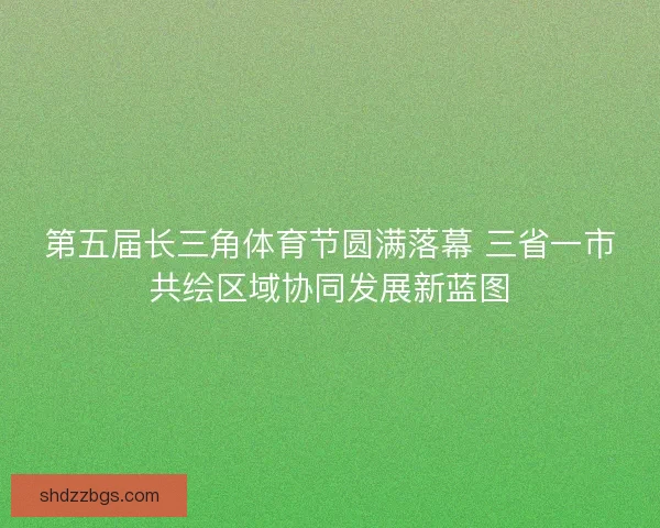 第五届长三角体育节圆满落幕 三省一市共绘区域协同发展新蓝图