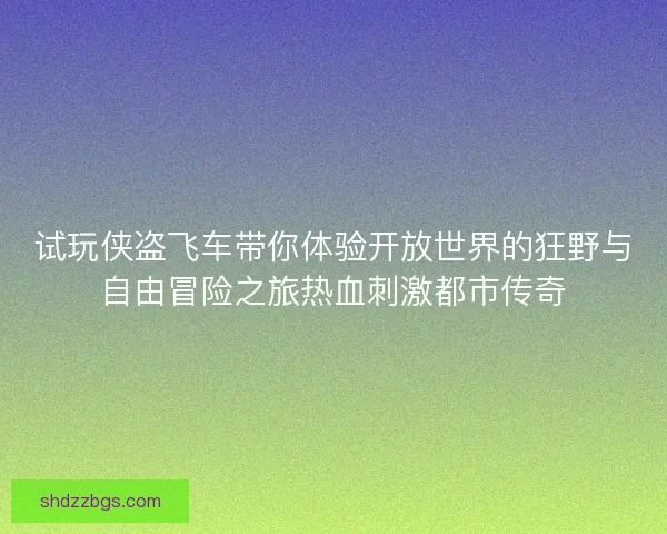 试玩侠盗飞车带你体验开放世界的狂野与自由冒险之旅热血刺激都市传奇