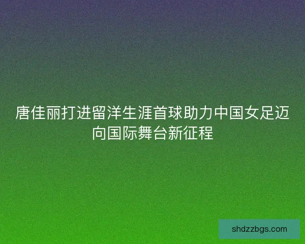 唐佳丽打进留洋生涯首球助力中国女足迈向国际舞台新征程