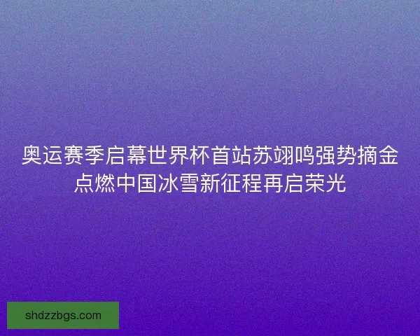 奥运赛季启幕世界杯首站苏翊鸣强势摘金点燃中国冰雪新征程再启荣光