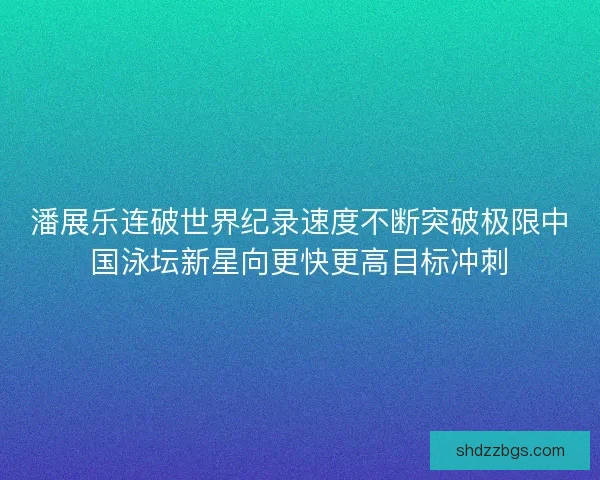 潘展乐连破世界纪录速度不断突破极限中国泳坛新星向更快更高目标冲刺