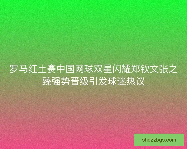 罗马红土赛中国网球双星闪耀郑钦文张之臻强势晋级引发球迷热议