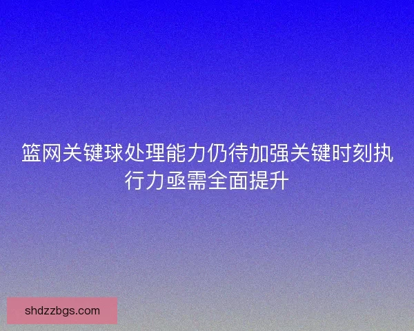 篮网关键球处理能力仍待加强关键时刻执行力亟需全面提升