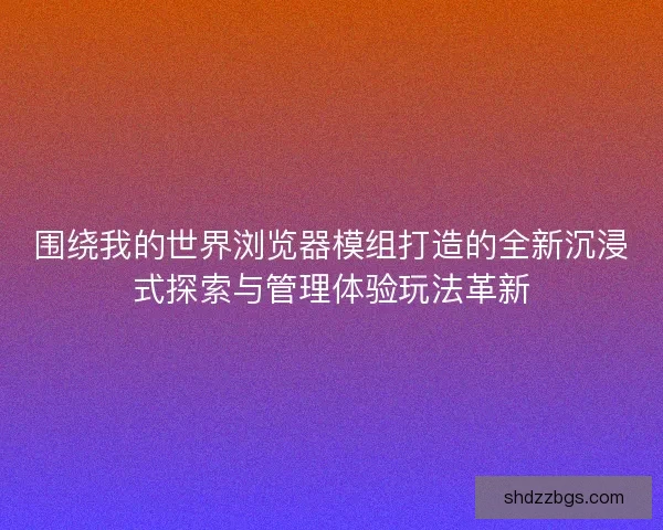 围绕我的世界浏览器模组打造的全新沉浸式探索与管理体验玩法革新