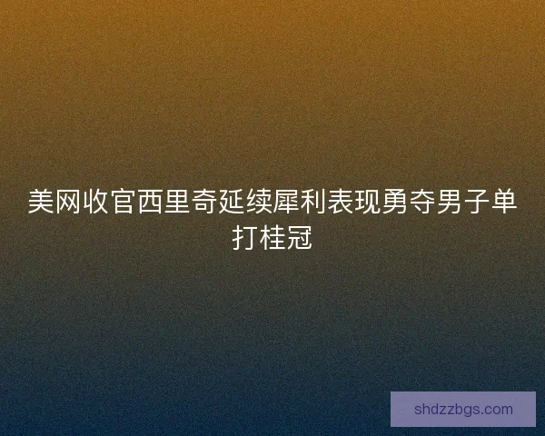 美网收官西里奇延续犀利表现勇夺男子单打桂冠
