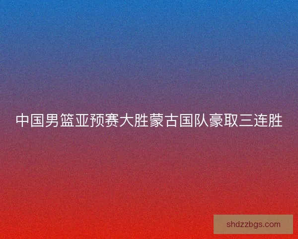 中国男篮亚预赛大胜蒙古国队豪取三连胜