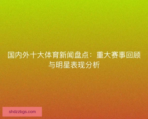 国内外十大体育新闻盘点：重大赛事回顾与明星表现分析
