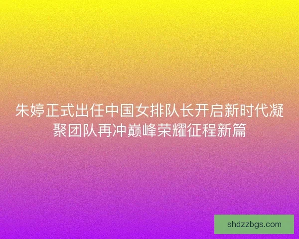 朱婷正式出任中国女排队长开启新时代凝聚团队再冲巅峰荣耀征程新篇