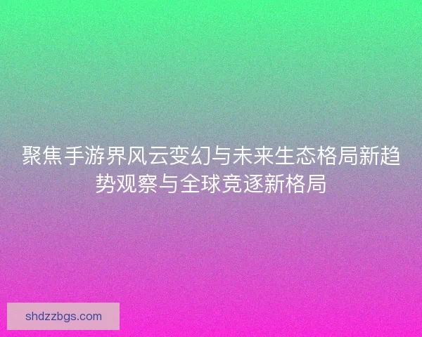聚焦手游界风云变幻与未来生态格局新趋势观察与全球竞逐新格局