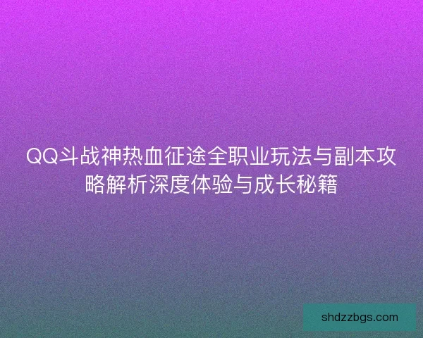 QQ斗战神热血征途全职业玩法与副本攻略解析深度体验与成长秘籍
