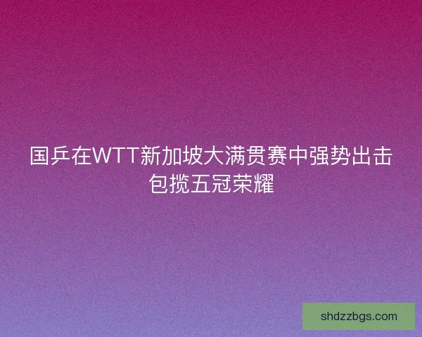 国乒在WTT新加坡大满贯赛中强势出击包揽五冠荣耀